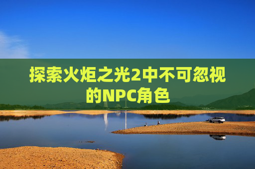探索火炬之光2中不可忽视的NPC角色 探索火炬之光2中不可忽视的NPC角色
