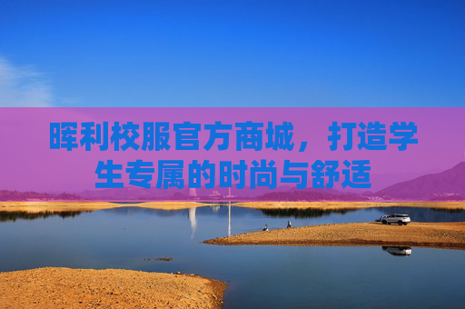 晖利校服官方商城,打造学生专属的时尚与舒适 晖利校服官方商城,打造学生专属的时尚与舒适