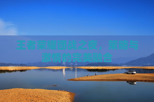 王者荣耀团战之夜,策略与激情的完美融合 王者荣耀团战之夜,策略与激情的完美融合