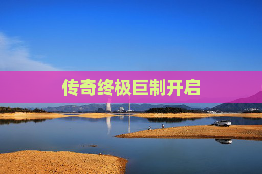 传奇终极巨制开启 传奇终极巨制开启