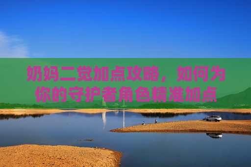 奶妈二觉加点攻略,如何为你的守护者角色精准加点 奶妈二觉加点攻略,如何为你的守护者角色精准加点