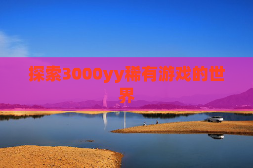 探索3000yy稀有游戏的世界 探索3000yy稀有游戏的世界