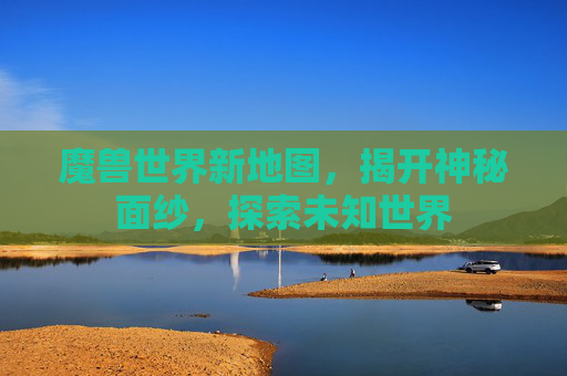魔兽世界新地图,揭开神秘面纱,探索未知世界 魔兽世界新地图,揭开神秘面纱,探索未知世界