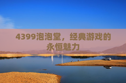 4399泡泡堂,经典游戏的永恒魅力 4399泡泡堂,经典游戏的永恒魅力