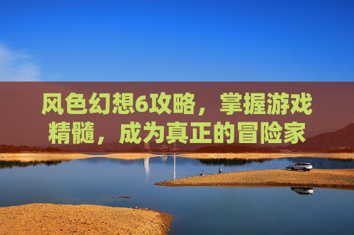 风色幻想6攻略,掌握游戏精髓,成为真正的冒险家 风色幻想6攻略,掌握游戏精髓,成为真正的冒险家