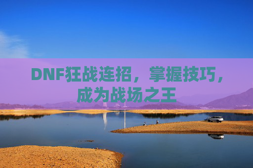 DNF狂战连招,掌握技巧,成为战场之王 DNF狂战连招,掌握技巧,成为战场之王