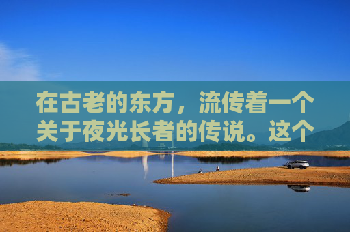 在古老的东方,流传着一个关于夜光长者的传说。这个长者并非凡人,而是一颗蕴含着无尽智慧与力量的星辰。他的名字叫做夜光,他的出现总是在最黑暗的时刻,带给人们希望和光明 在古老的东方,流传着一个关于夜光长者的传说。这个长者并非凡人,而是一颗蕴含着无尽智慧与力量的星辰。他的名字叫做夜光,他的出现总是在最黑暗的时刻,带给人们希望和光明