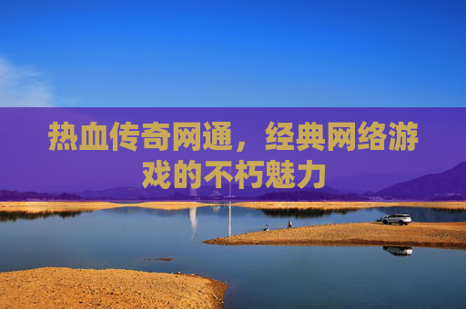 热血传奇网通,经典网络游戏的不朽魅力 热血传奇网通,经典网络游戏的不朽魅力