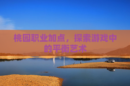 桃园职业加点,探索游戏中的平衡艺术 桃园职业加点,探索游戏中的平衡艺术