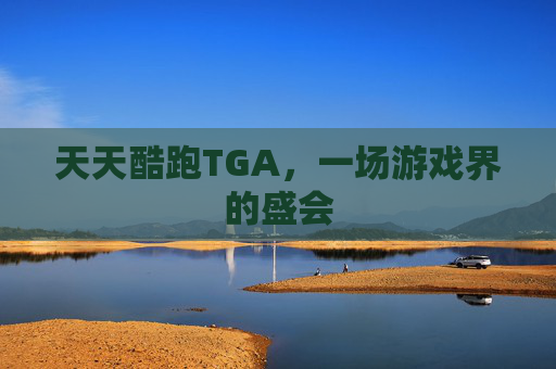 天天酷跑TGA,一场游戏界的盛会 天天酷跑TGA,一场游戏界的盛会