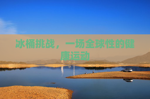 冰桶挑战,一场全球性的健康运动 冰桶挑战,一场全球性的健康运动