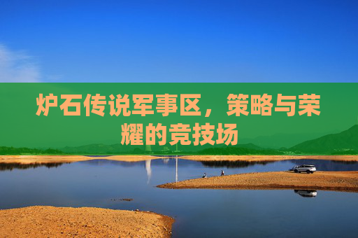 炉石传说军事区,策略与荣耀的竞技场 炉石传说军事区,策略与荣耀的竞技场