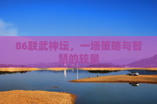 86联武神坛,一场策略与智慧的较量 86联武神坛,一场策略与智慧的较量