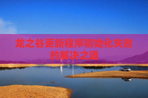 龙之谷更新程序初始化失败的解决之道 龙之谷更新程序初始化失败的解决之道