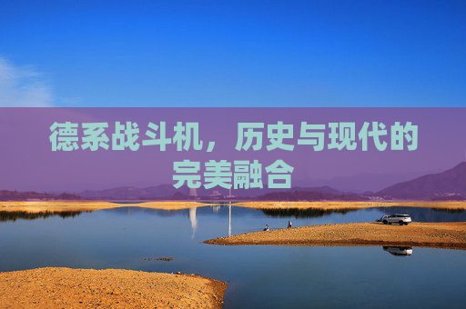 德系战斗机,历史与现代的完美融合 德系战斗机,历史与现代的完美融合