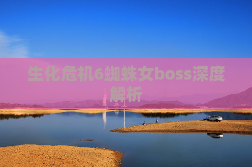 生化危机6蜘蛛女boss深度解析 生化危机6蜘蛛女boss深度解析