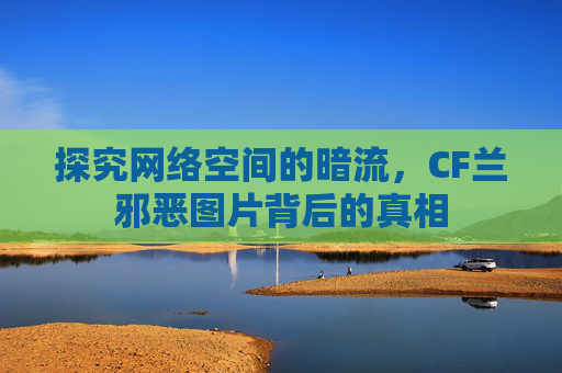 探究网络空间的暗流,CF兰邪恶图片背后的真相 探究网络空间的暗流,CF兰邪恶图片背后的真相