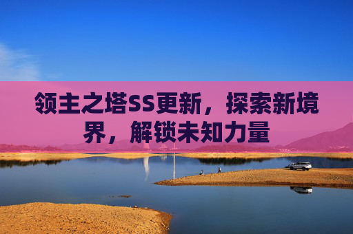领主之塔SS更新,探索新境界,解锁未知力量 领主之塔SS更新,探索新境界,解锁未知力量