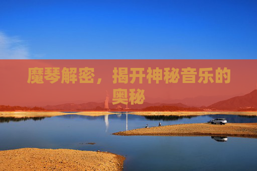 魔琴解密,揭开神秘音乐的奥秘 魔琴解密,揭开神秘音乐的奥秘