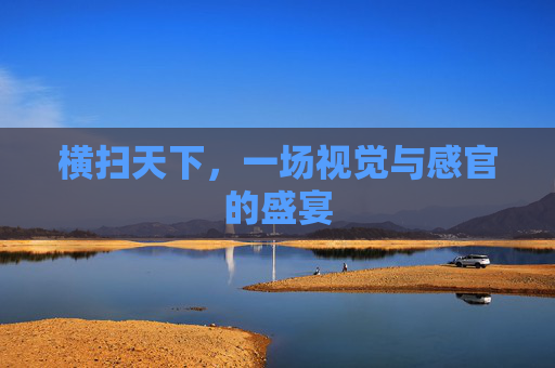 横扫天下,一场视觉与感官的盛宴 横扫天下,一场视觉与感官的盛宴