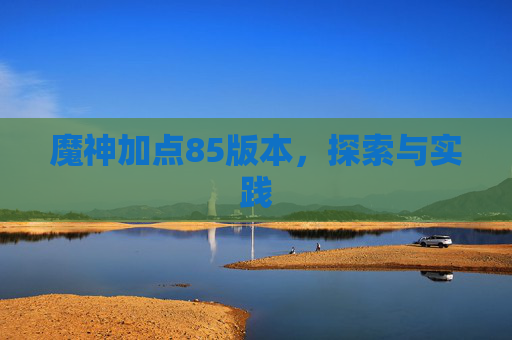魔神加点85版本,探索与实践 魔神加点85版本,探索与实践