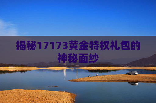 揭秘17173黄金特权礼包的神秘面纱 揭秘17173黄金特权礼包的神秘面纱