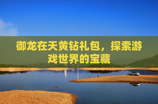御龙在天黄钻礼包,探索游戏世界的宝藏 御龙在天黄钻礼包,探索游戏世界的宝藏