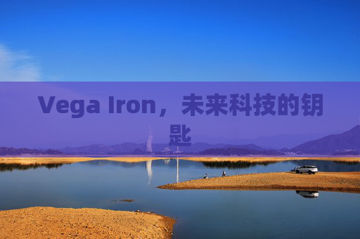 Vega Iron,未来科技的钥匙 Vega Iron,未来科技的钥匙
