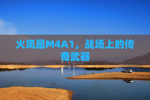 火凤凰M4A1,战场上的传奇武器 火凤凰M4A1,战场上的传奇武器