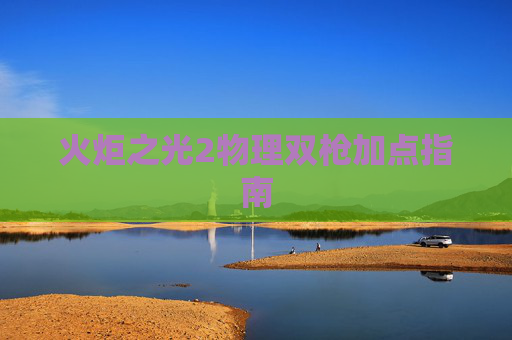 火炬之光2物理双枪加点指南 火炬之光2物理双枪加点指南