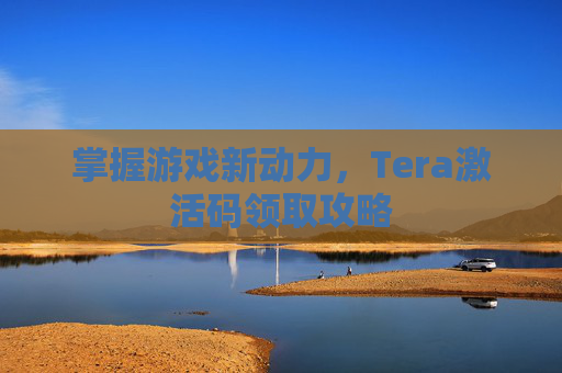 掌握游戏新动力，Tera激活码领取攻略