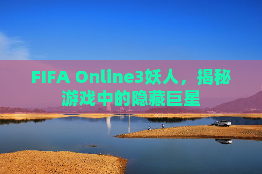 FIFA Online3妖人,揭秘游戏中的隐藏巨星 FIFA Online3妖人,揭秘游戏中的隐藏巨星