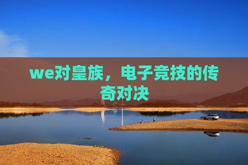 we对皇族,电子竞技的传奇对决 we对皇族,电子竞技的传奇对决
