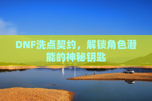 DNF洗点契约,解锁角色潜能的神秘钥匙 DNF洗点契约,解锁角色潜能的神秘钥匙