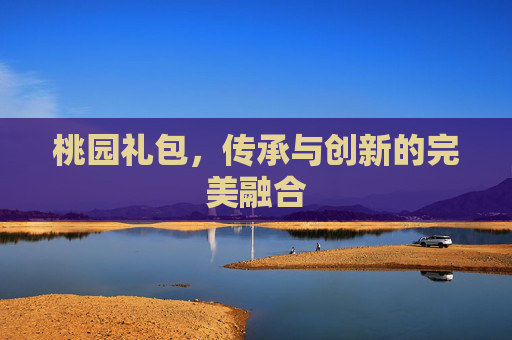 桃园礼包,传承与创新的完美融合 桃园礼包,传承与创新的完美融合