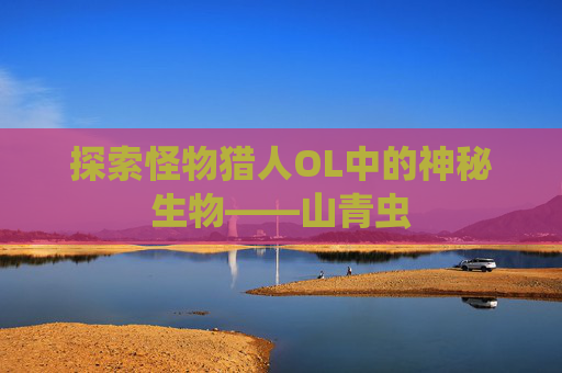 探索怪物猎人OL中的神秘生物——山青虫 探索怪物猎人OL中的神秘生物——山青虫