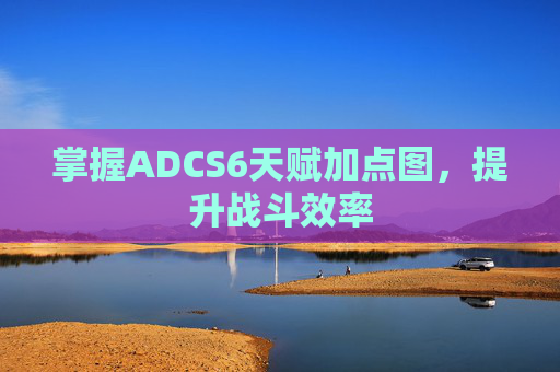 掌握ADCS6天赋加点图,提升战斗效率 掌握ADCS6天赋加点图,提升战斗效率