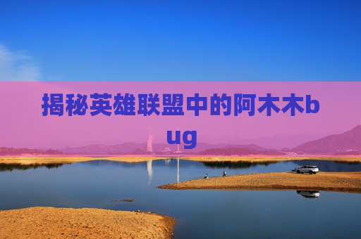 揭秘英雄联盟中的阿木木bug 揭秘英雄联盟中的阿木木bug