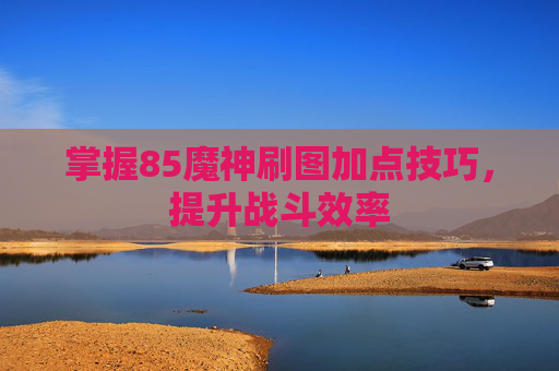 掌握85魔神刷图加点技巧,提升战斗效率 掌握85魔神刷图加点技巧,提升战斗效率