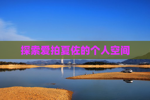 探索爱拍夏佐的个人空间 探索爱拍夏佐的个人空间
