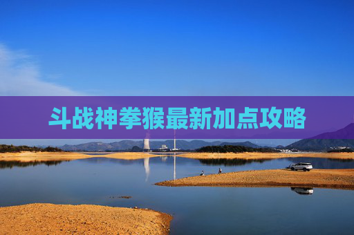 斗战神拳猴最新加点攻略 斗战神拳猴最新加点攻略