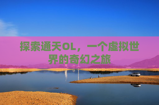 探索通天OL,一个虚拟世界的奇幻之旅 探索通天OL,一个虚拟世界的奇幻之旅