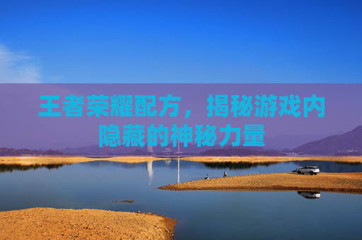 王者荣耀配方,揭秘游戏内隐藏的神秘力量 王者荣耀配方,揭秘游戏内隐藏的神秘力量