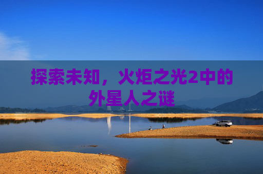 探索未知,火炬之光2中的外星人之谜 探索未知,火炬之光2中的外星人之谜