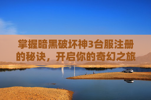 掌握暗黑破坏神3台服注册的秘诀,开启你的奇幻之旅 掌握暗黑破坏神3台服注册的秘诀,开启你的奇幻之旅