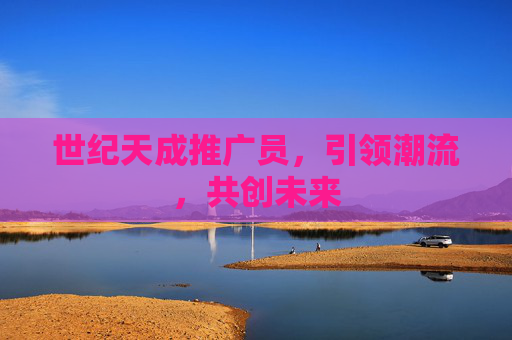 世纪天成推广员,引领潮流,共创未来 世纪天成推广员,引领潮流,共创未来