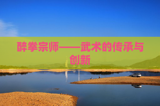 醉拳宗师——武术的传承与创新