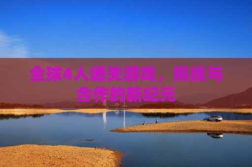 全球4人通关游戏,挑战与合作的新纪元 全球4人通关游戏,挑战与合作的新纪元