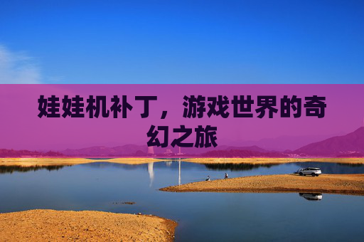娃娃机补丁,游戏世界的奇幻之旅 娃娃机补丁,游戏世界的奇幻之旅