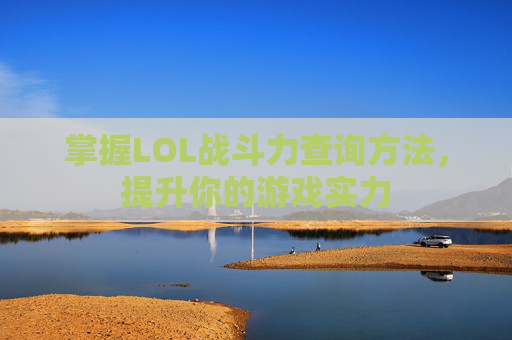 掌握LOL战斗力查询方法,提升你的游戏实力 掌握LOL战斗力查询方法,提升你的游戏实力